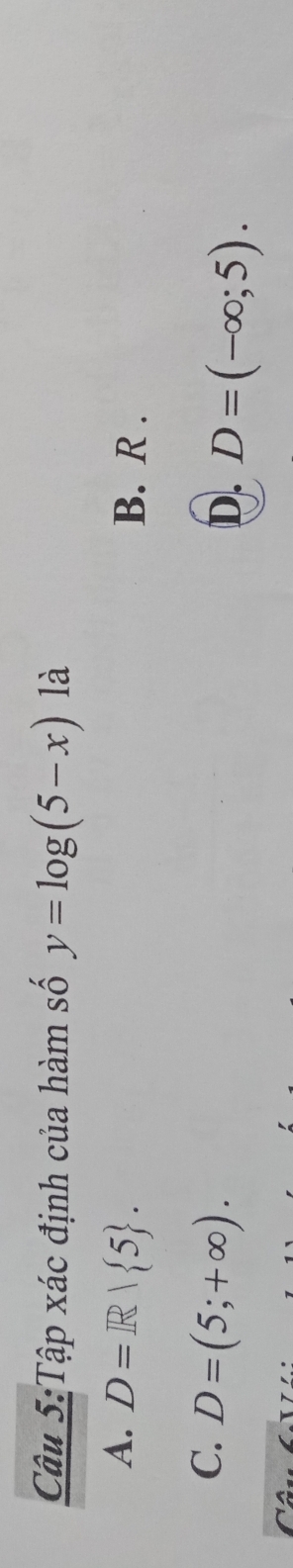 Tập xác định của hàm số y=log (5-x) là
A. D=R| 5. B. R.
C. D=(5;+∈fty ).
D. D=(-∈fty ;5).