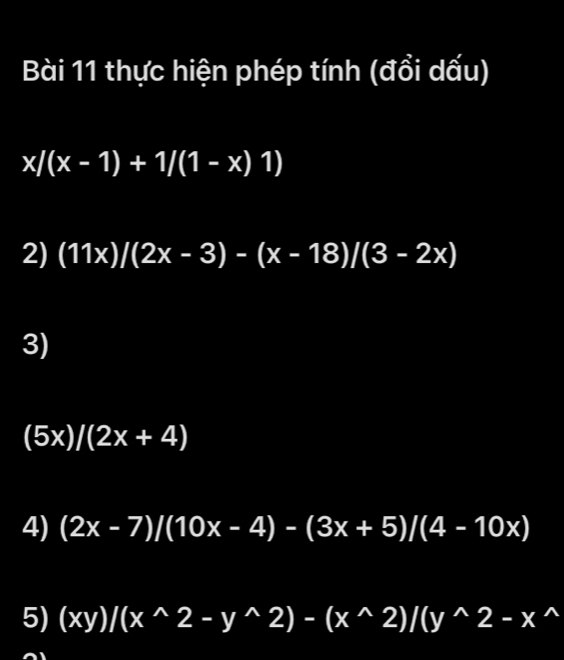 thực hiện phép tính (đổi dấu)
x/(x-1)+1/(1-x)1)
2) (11x)/(2x-3)-(x-18)/(3-2x)
3)
(5x)/(2x+4)
4) (2x-7)/(10x-4)-(3x+5)/(4-10x)
5) (xy)/(x^(wedge)2-y^(wedge)2)-(x^(wedge)2)/(y^(wedge)2-x^(wedge))