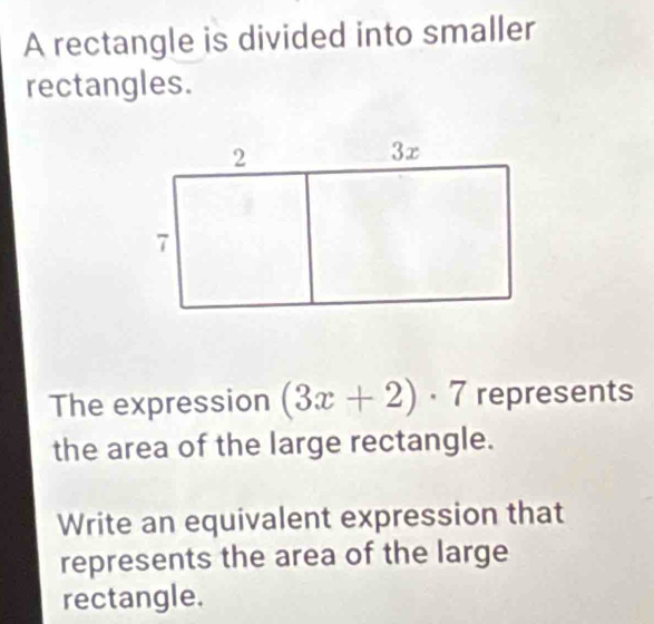 A rectangle is divided into smaller 
rectangles. 
The expression (3x+2)· 7 represents 
the area of the large rectangle. 
Write an equivalent expression that 
represents the area of the large 
rectangle.