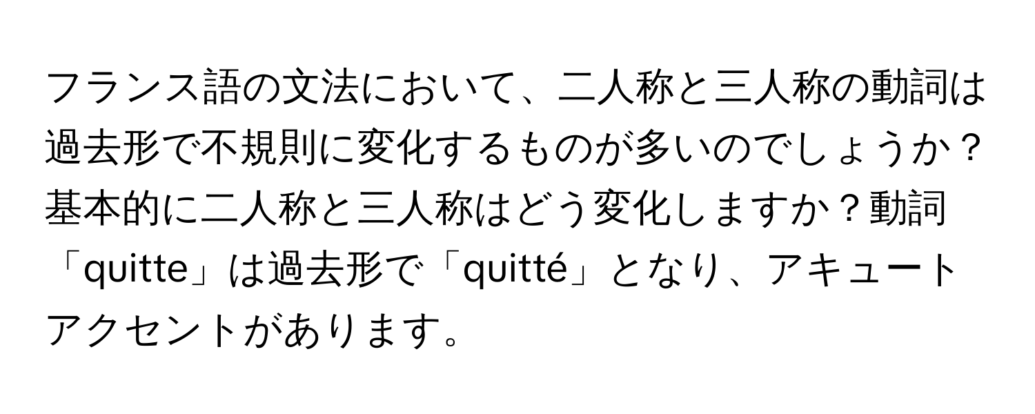 フランス語の文法において、二人称と三人称の動詞は過去形で不規則に変化するものが多いのでしょうか？基本的に二人称と三人称はどう変化しますか？動詞「quitte」は過去形で「quitté」となり、アキュートアクセントがあります。