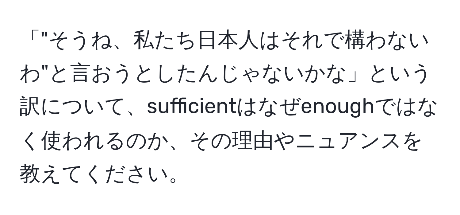 「"そうね、私たち日本人はそれで構わないわ"と言おうとしたんじゃないかな」という訳について、sufficientはなぜenoughではなく使われるのか、その理由やニュアンスを教えてください。