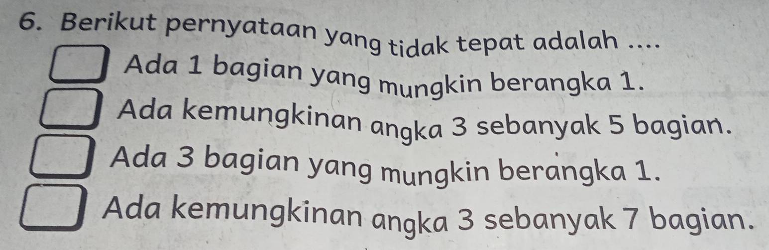 Berikut pernyataan yang tidak tepat adalah ....
Ada 1 bagian yang mungkin berangka 1.
Ada kemungkinan angka 3 sebanyak 5 bagian.
Ada 3 bagian yang mungkin berangka 1.
Ada kemungkinan angka 3 sebanyak 7 bagian.