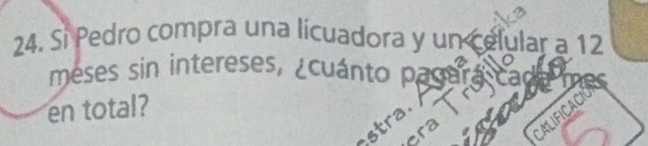 Si Pedro compra una licuadora y un celular a 12
meses sin intereses, ¿cuánto pasa 
en total? 
stra. 

ALIFICACIO