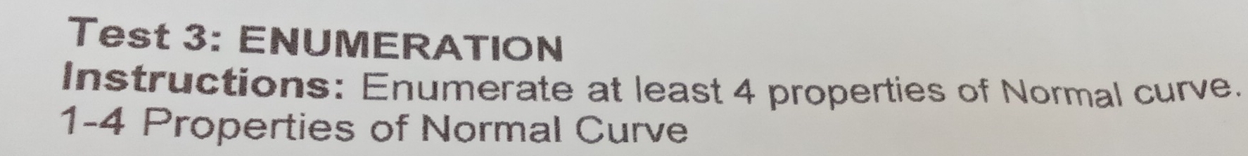 Test 3: ENUMERATION 
Instructions: Enumerate at least 4 properties of Normal curve. 
1-4 Properties of Normal Curve