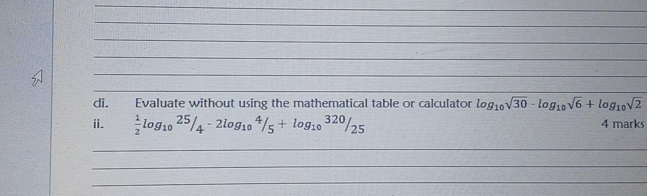 Evaluate without using the mathematical table or calculator log _10sqrt(30)-log _10sqrt(6)+log _10sqrt(2)
ii.  1/2 log _1025/_4-2log _104/_5+log _10320/_25 4 marks 
_ 
_ 
_