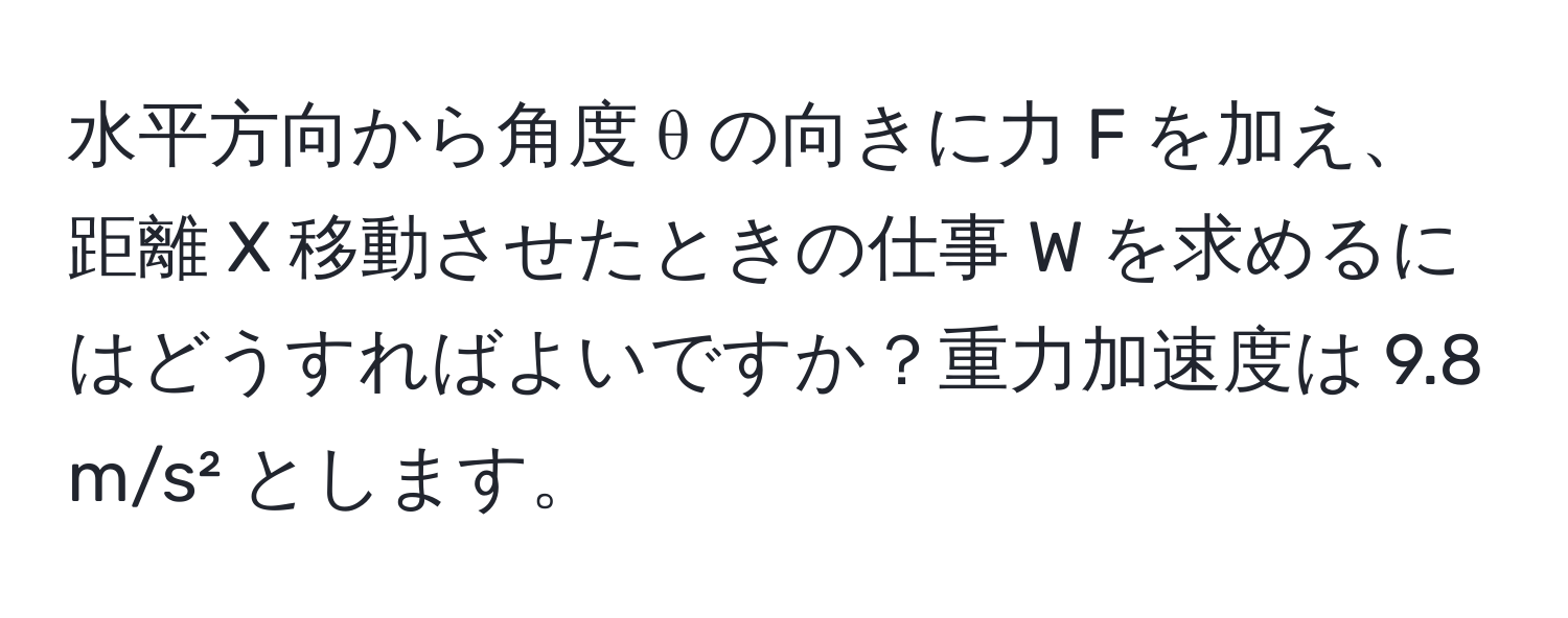 水平方向から角度 θ の向きに力 F を加え、距離 X 移動させたときの仕事 W を求めるにはどうすればよいですか？重力加速度は 9.8 m/s² とします。