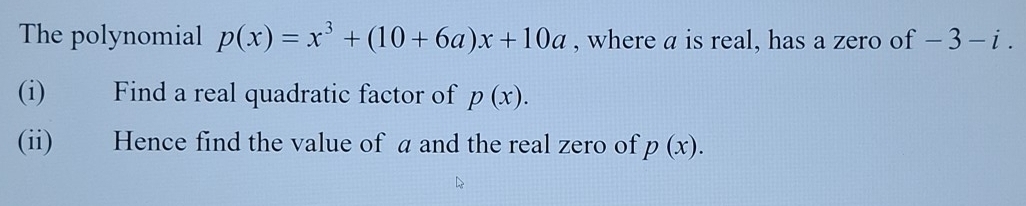 The polynomial p(x)=x^3+(10+6a)x+10a , where a is real, has a zero of -3-i. 
(i) Find a real quadratic factor of p(x). 
(ii) Hence find the value of a and the real zero of p(x).