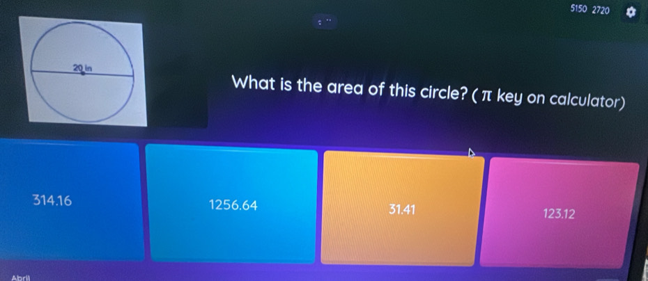 5150 2720
What is the area of this circle? (π key on calculator)
314.16 1256.64 31.41
123.12
Abril