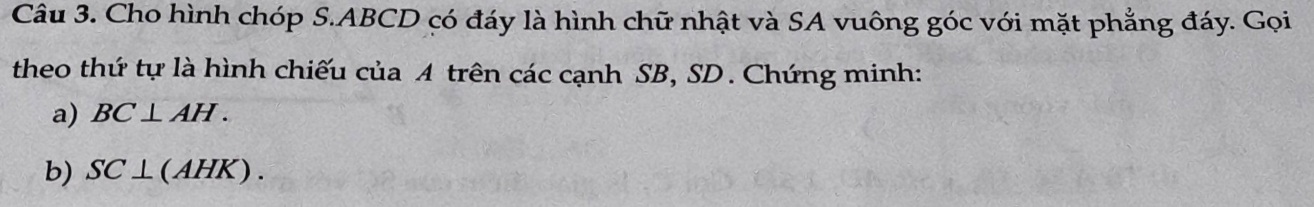 Cho hình chóp S. ABCD có đáy là hình chữ nhật và SA vuông góc với mặt phẳng đáy. Gọi 
theo thứ tự là hình chiếu của A trên các cạnh SB, SD. Chứng minh: 
a) BC⊥ AH. 
b) SC⊥ (AHK).