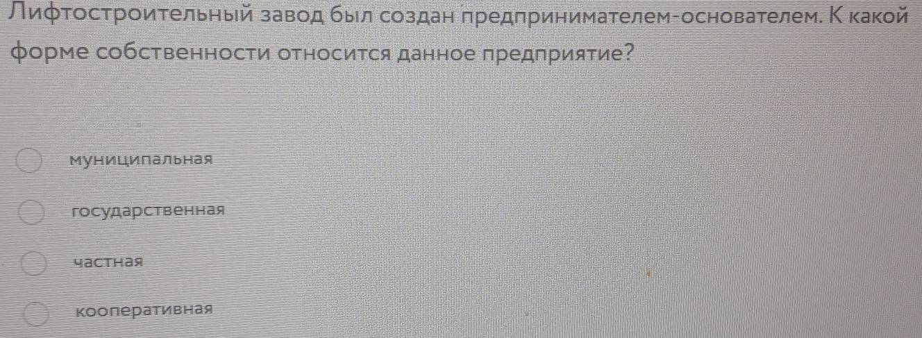 Лиφτостроиτельηьей завοд быίл создаη πредπринимаτелем-основателем. Κ какой
φорме собственности относится данное πредприятие?
МунИцИпальная
государственная
Yacthaя
кооперативная