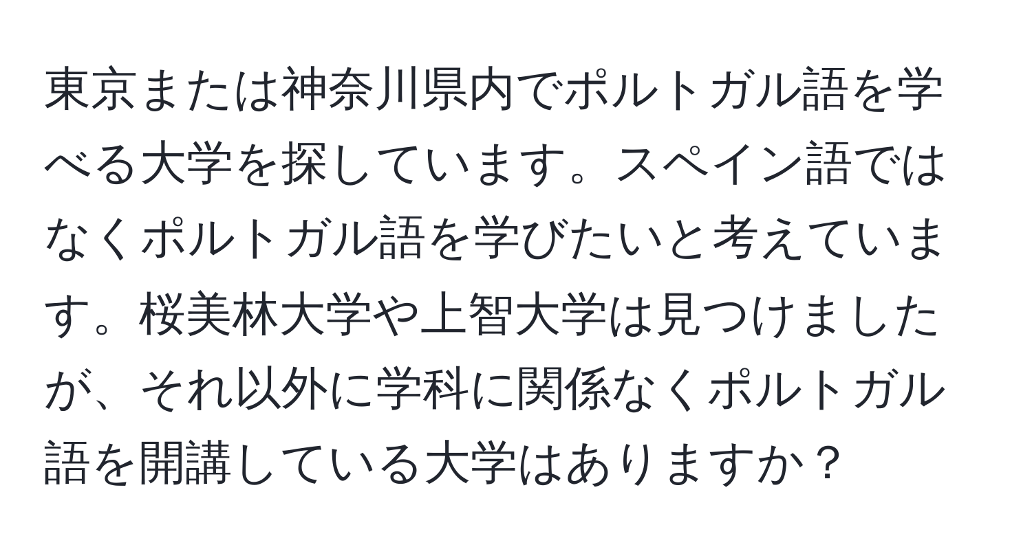 東京または神奈川県内でポルトガル語を学べる大学を探しています。スペイン語ではなくポルトガル語を学びたいと考えています。桜美林大学や上智大学は見つけましたが、それ以外に学科に関係なくポルトガル語を開講している大学はありますか？