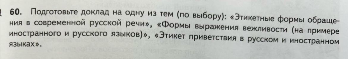 Подгοтовьге докладе на одну из тем Κπоαвыίбору): κЭтикетные формыι обраше- 
ния в современной русской речи», 《Формы выражкения вежливости (на примере 
иностранного и русского языеков)», 《Этикет приветствия в русском и иностранном 
A3blKaX》.