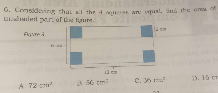 Considering that all the 4 squares are equal, find the area of
unshaded part of the figure.
Figure 3.
A. 72cm^2 B. 56cm^2 C. 36cm^2 D. 16 cn