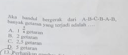 Jika bandul bergerak dari A-B-C-B-A-B, 
banyak getaran yang terjadi adalah ...
A. 1 1/4 getaran
B. 2 getaran
C. 2, 5 getaran
D. 5 getaran