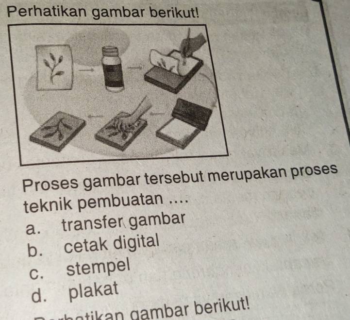 Perhatikan gambar berikut!
Proses gambar tersebut merupakan proses
teknik pembuatan ....
a. transfer gambar
b. cetak digital
c. stempel
d. plakat
gotikan gambar berikut!