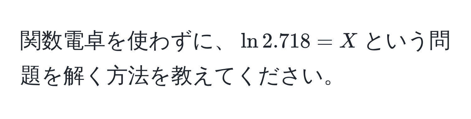 関数電卓を使わずに、$ln2.718 = X$という問題を解く方法を教えてください。