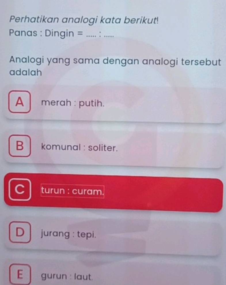 Perhatikan analogi kata berikut!
Panas : Dingin =_ _
: .
Analogi yang sama dengan analogi tersebut
adalah
A merah : putih.
B komunal : soliter.
C turun : curam.
D jurang : tepi.
E gurun : laut.