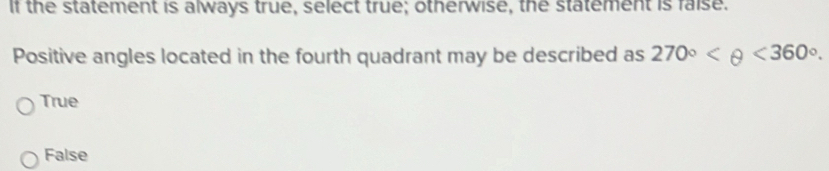 If the statement is always true, select true; otherwise, the statement is faise.
Positive angles located in the fourth quadrant may be described as 270° <360°.
True
False