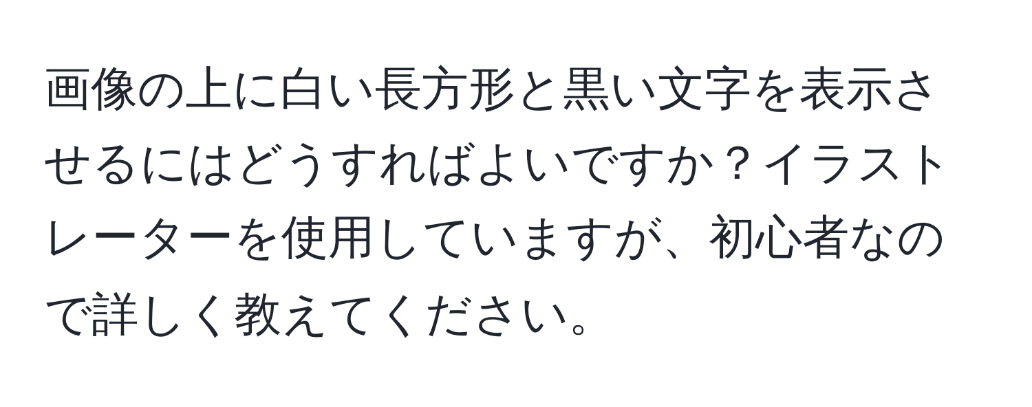 画像の上に白い長方形と黒い文字を表示させるにはどうすればよいですか？イラストレーターを使用していますが、初心者なので詳しく教えてください。