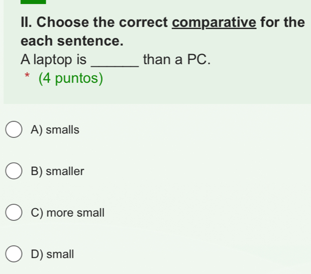 Choose the correct comparative for the
each sentence.
A laptop is _than a PC.
* (4 puntos)
A) smalls
B) smaller
C) more small
D) small