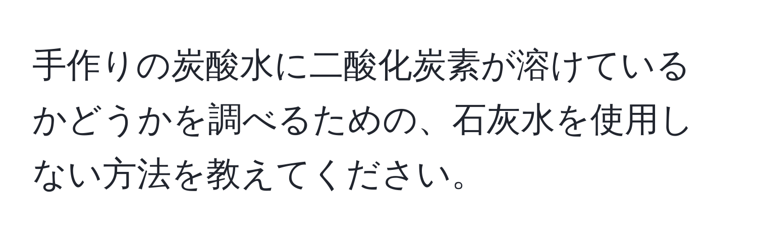 手作りの炭酸水に二酸化炭素が溶けているかどうかを調べるための、石灰水を使用しない方法を教えてください。