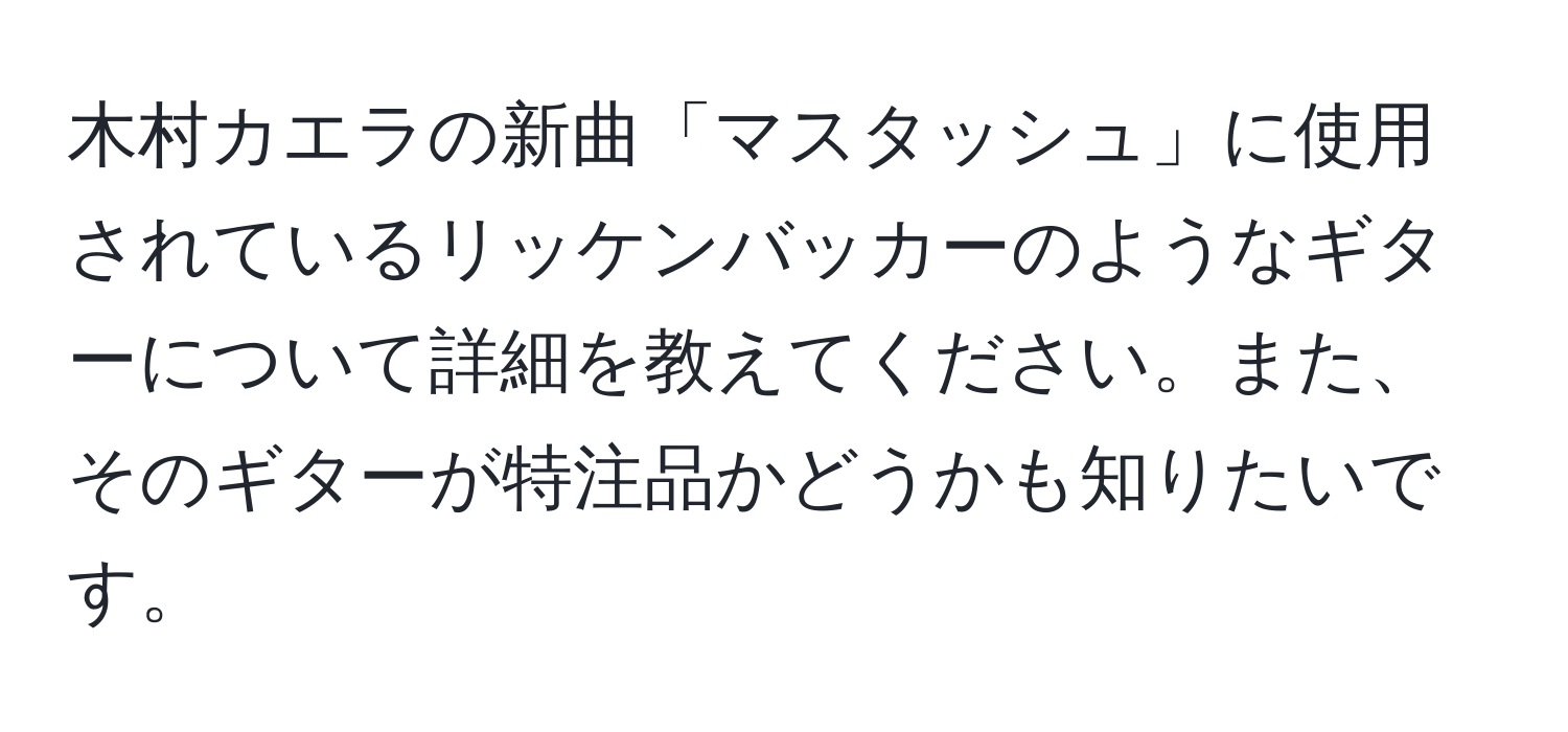 木村カエラの新曲「マスタッシュ」に使用されているリッケンバッカーのようなギターについて詳細を教えてください。また、そのギターが特注品かどうかも知りたいです。