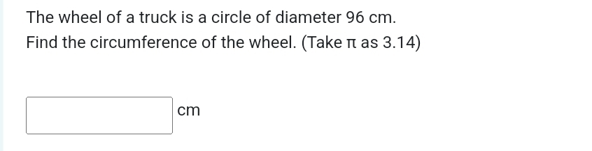 The wheel of a truck is a circle of diameter 96 cm. 
Find the circumference of the wheel. (Take π as 3.14)
□ cm