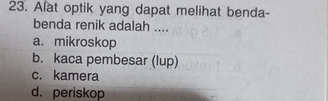 Alat optik yang dapat melihat benda-
benda renik adalah ....
a. mikroskop
b. kaca pembesar (lup)
c. kamera
d. periskop