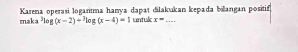 Karena operasi logaritma hanya dapat dilakukan kepada bilangan positif 
maka^3log (x-2)+^3log (x-4)=1 untuk x= _