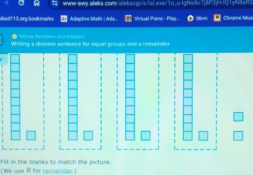 vbsd113.org bookmarks Adaptive Math | Ada... Virtual Piano - Play... bbvn Chrome Musi 
Whole Numbers and Integers 
Writing a division sentence for equal groups and a remainder 
Fill in the blanks to match the picture. 
(We use R for remainder.)