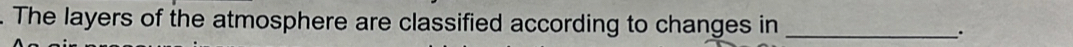 The layers of the atmosphere are classified according to changes in_ 
.