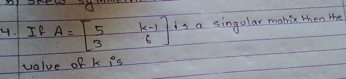 IP A=beginbmatrix 5&k-1 3&6endbmatrix is a singolar makix then the 
value of k Ps