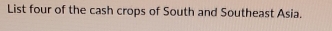 List four of the cash crops of South and Southeast Asia.