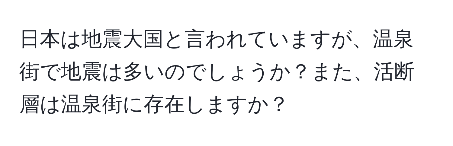 日本は地震大国と言われていますが、温泉街で地震は多いのでしょうか？また、活断層は温泉街に存在しますか？