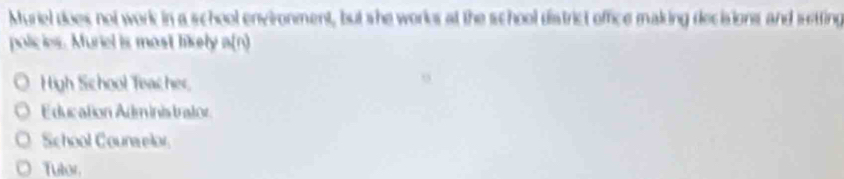 Muriel does not work in a school environment, but she works at the school district office making decisions and setting
policies. Muriel is most likely a(1 a
High School Teacher,
E ducation Adminis trator
School Counselor
Tulor,