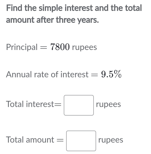 Find the simple interest and the total 
amount after three years. 
Principal =7800 rupees 
Annual rate of interest =9.5%
Total int erest=□ rupees 
Total amount =□ rupees