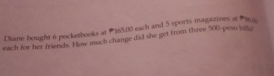 Diane bought 6 pocketbooks at P165.00 each and 5 sports magazines at 860
each for her friends. How much change did she get from three 500-peso bills?