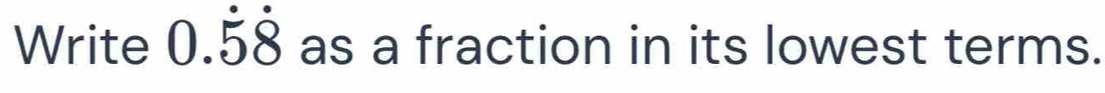 Write 0.dot 5dot 8 as a fraction in its lowest terms.