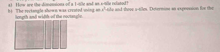 How are the dimensions of a 1 -tile and an x -tile related? 
b) The rectangle shown was created using an x^2- tile and three x -tiles. Determine an expression for the 
length and width of the rectangle.