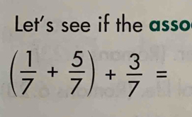 Let's see if the asso
( 1/7 + 5/7 )+ 3/7 =