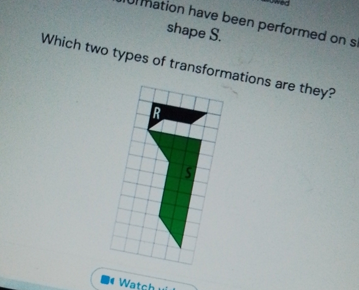 uwed 
Ur mation have been performed on s 
shape S. 
Which two types of transformations are they? 
Watch