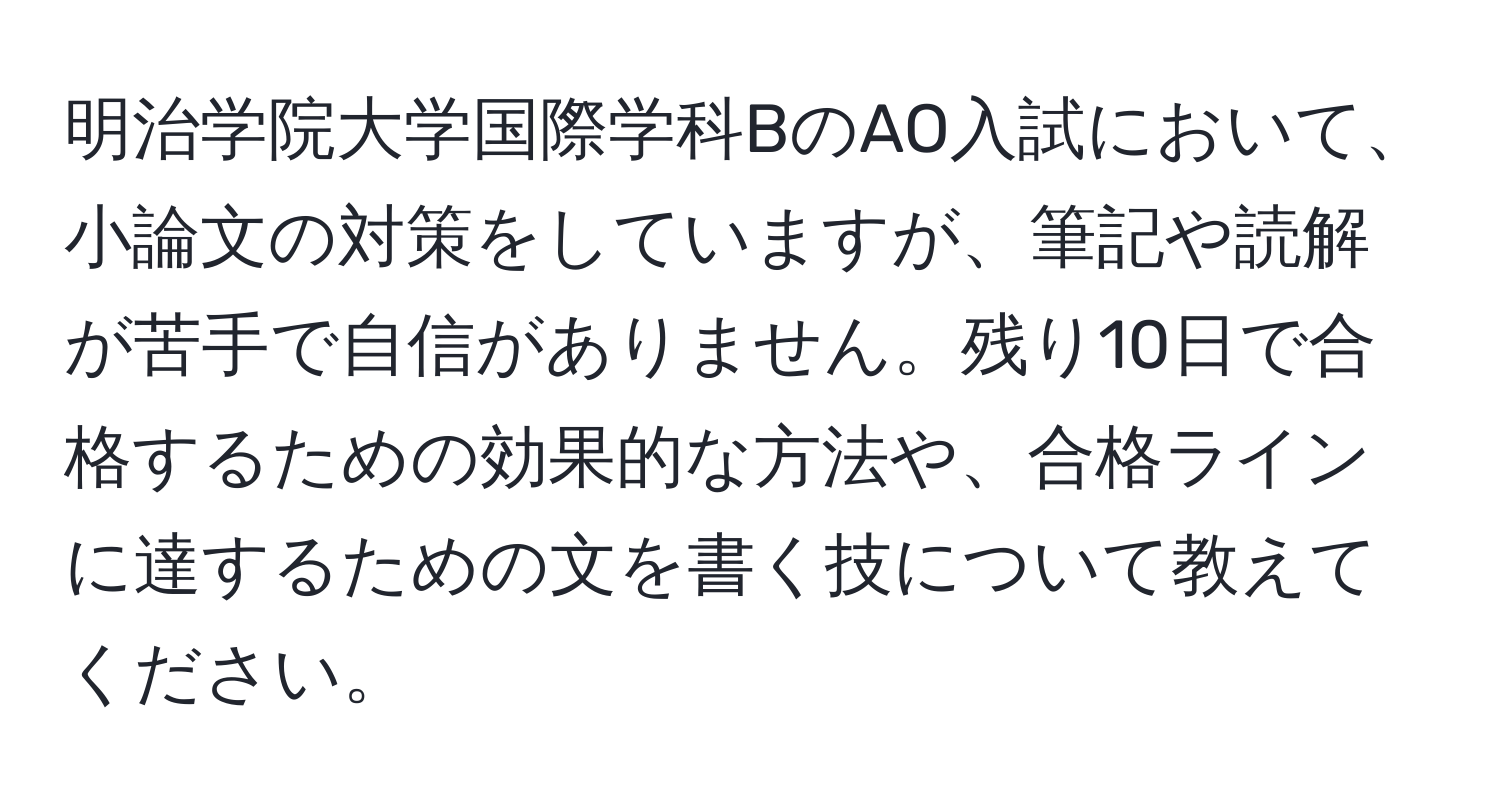 明治学院大学国際学科BのAO入試において、小論文の対策をしていますが、筆記や読解が苦手で自信がありません。残り10日で合格するための効果的な方法や、合格ラインに達するための文を書く技について教えてください。