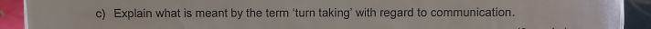 Explain what is meant by the term ‘turn taking’ with regard to communication.