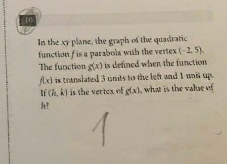 In the xy plane, the graph of the quadratic 
function f is a parabola with the vertex (-2,5). 
The function g(x) is defined when the function
f(x) is translated 3 units to the left and 1 unit up. 
If (h,k) is the vertex of g(x) , what is the value of
h!