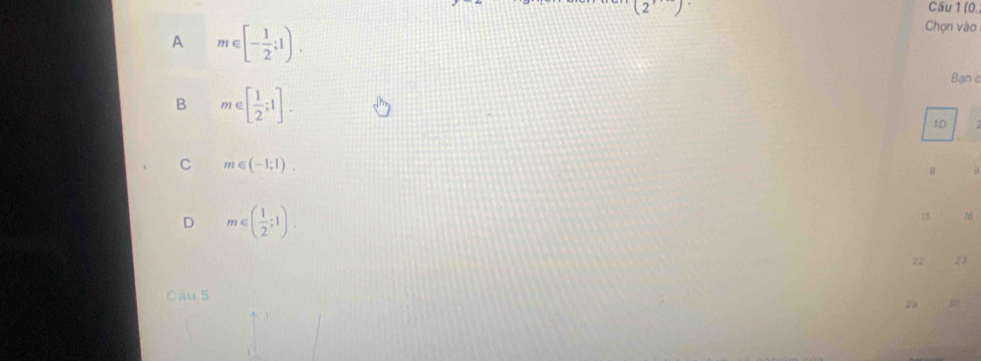 (2) Câu 1 (0.
Chọn vào
A m∈ [- 1/2 ;1). Bạn c
B m∈ [ 1/2 ;1]. 
1D
C m∈ (-1;1). 
8 o
D m∈ ( 1/2 ;1).
15 16
22 23
Câu 5
29 30