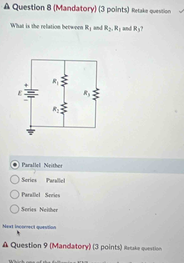 (Mandatory) (3 points) Retake question
What is the relation between R_1 and R_2,R_1 and R_3
Parallel Neither
Series Parallel
Parallel Series
Series Neither
Next incorrect question
Question 9 (Mandatory) (3 points) Retake question