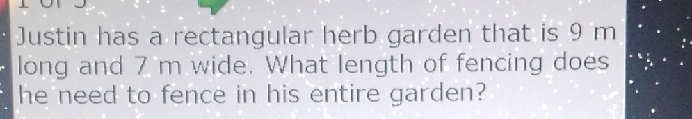 Justin has a rectangular herb garden that is 9 m
long and 7 m wide. What length of fencing does 
he need to fence in his entire garden?