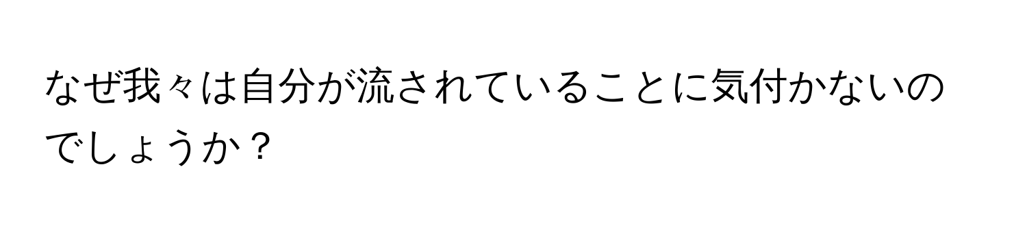 なぜ我々は自分が流されていることに気付かないのでしょうか？