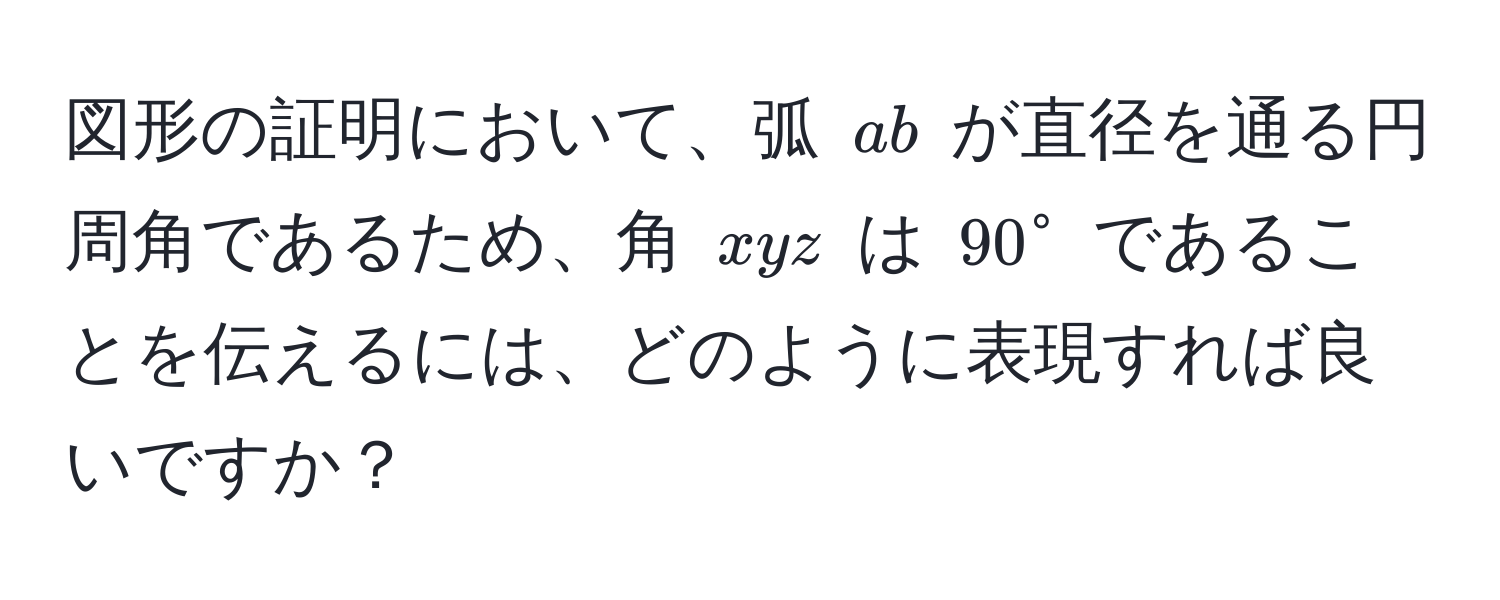 図形の証明において、弧 ( ab ) が直径を通る円周角であるため、角 ( xyz ) は ( 90° ) であることを伝えるには、どのように表現すれば良いですか？