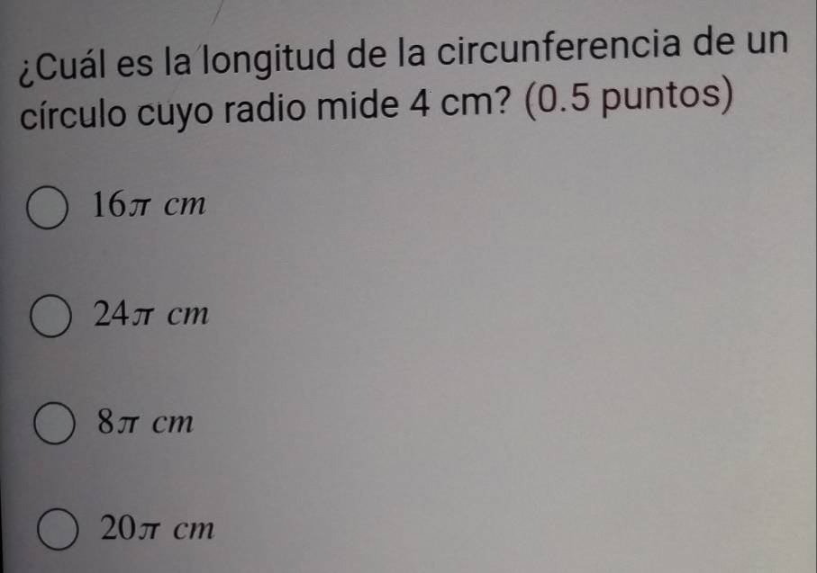 ¿Cuál es la longitud de la circunferencia de un
círculo cuyo radio mide 4 cm? (0.5 puntos)
16π cm
24π cm
8π cm
20π cm